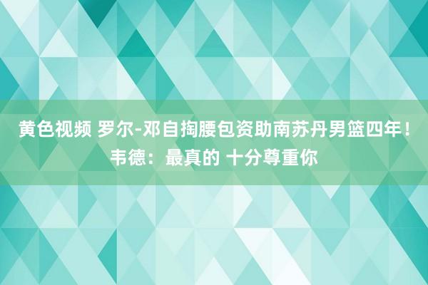 黄色视频 罗尔-邓自掏腰包资助南苏丹男篮四年！韦德：最真的 十分尊重你