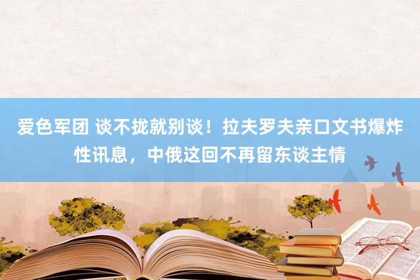 爱色军团 谈不拢就别谈！拉夫罗夫亲口文书爆炸性讯息，中俄这回不再留东谈主情