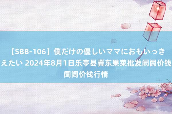 【SBB-106】僕だけの優しいママにおもいっきり甘えたい 2024年8月1日乐亭县冀东果菜批发阛阓价钱行情