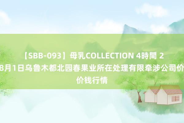 【SBB-093】母乳COLLECTION 4時間 2024年8月1日乌鲁木都北园春果业所在处理有限牵涉公司价钱行情