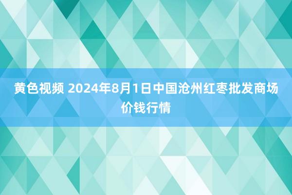 黄色视频 2024年8月1日中国沧州红枣批发商场价钱行情