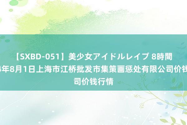 【SXBD-051】美少女アイドルレイプ 8時間 2024年8月1日上海市江桥批发市集策画惩处有限公司价钱行情