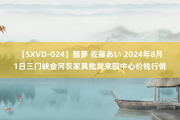 【SXVD-024】酷夢 佐藤あい 2024年8月1日三门峡金河农家具批发来回中心价钱行情