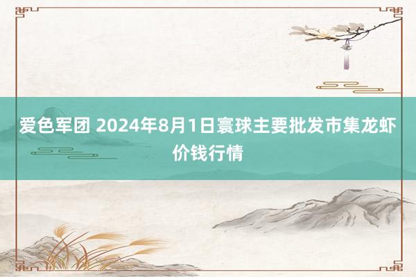 爱色军团 2024年8月1日寰球主要批发市集龙虾价钱行情