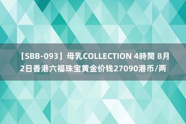 【SBB-093】母乳COLLECTION 4時間 8月2日香港六福珠宝黄金价钱27090港币/两