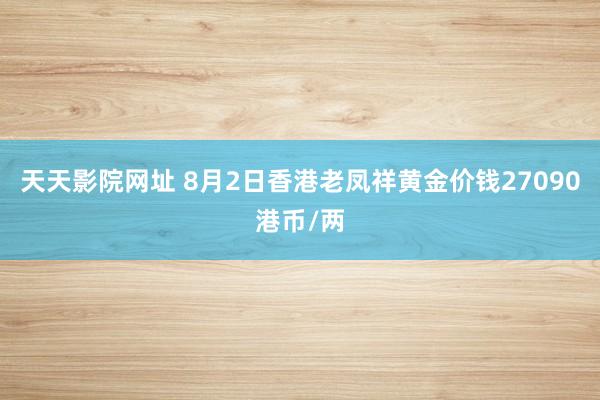 天天影院网址 8月2日香港老凤祥黄金价钱27090港币/两