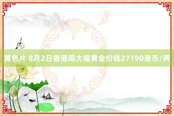 黄色片 8月2日香港周大福黄金价钱27190港币/两