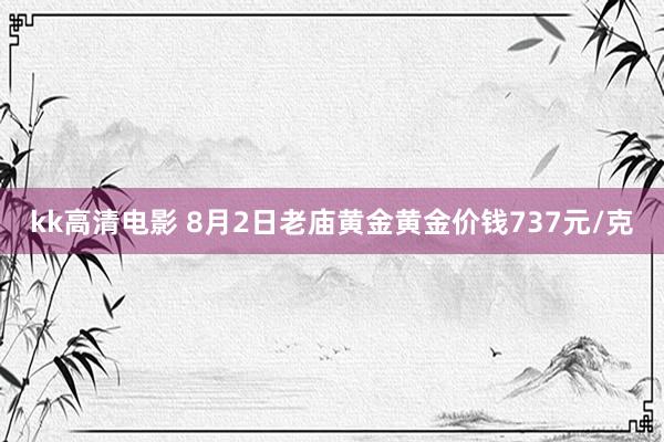 kk高清电影 8月2日老庙黄金黄金价钱737元/克