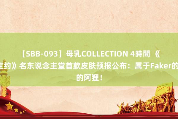 【SBB-093】母乳COLLECTION 4時間 《枭雄定约》名东说念主堂首款皮肤预报公布：属于Faker的阿狸！