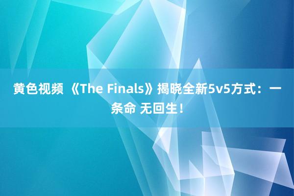 黄色视频 《The Finals》揭晓全新5v5方式：一条命 无回生！