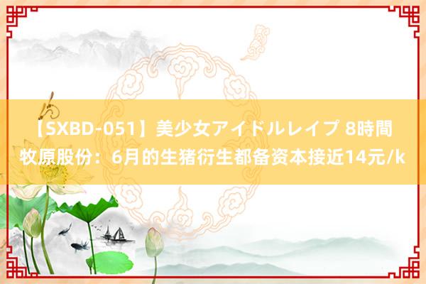 【SXBD-051】美少女アイドルレイプ 8時間 牧原股份：6月的生猪衍生都备资本接近14元/k