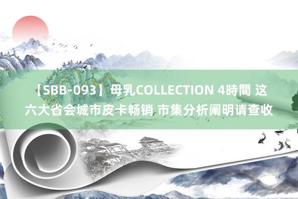 【SBB-093】母乳COLLECTION 4時間 这六大省会城市皮卡畅销 市集分析阐明请查收