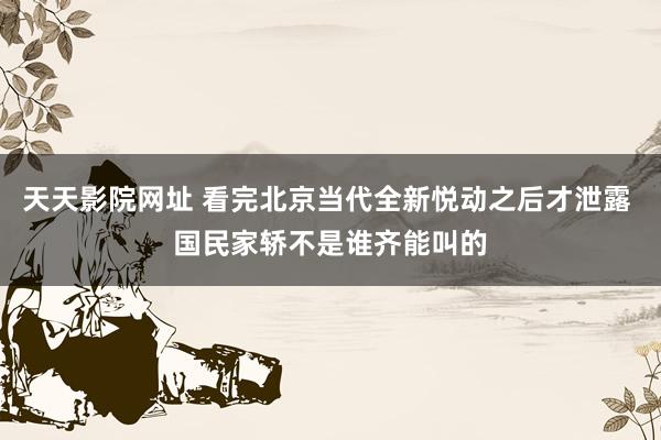 天天影院网址 看完北京当代全新悦动之后才泄露 国民家轿不是谁齐能叫的