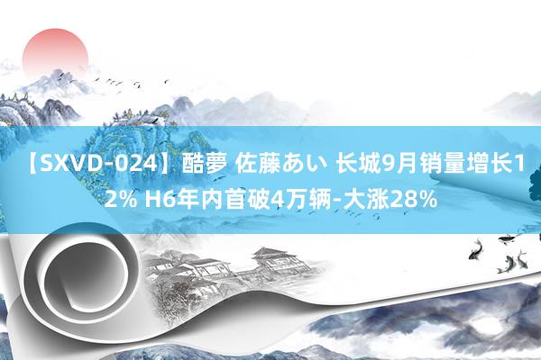 【SXVD-024】酷夢 佐藤あい 长城9月销量增长12% H6年内首破4万辆-大涨28%