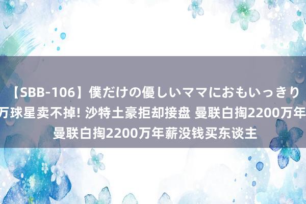 【SBB-106】僕だけの優しいママにおもいっきり甘えたい 7000万球星卖不掉! 沙特土豪拒却接盘 曼联白掏2200万年薪没钱买东谈主