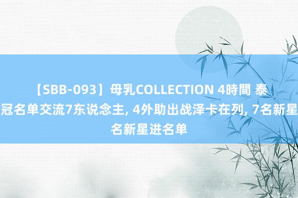 【SBB-093】母乳COLLECTION 4時間 泰山队亚冠名单交流7东说念主, 4外助出战泽卡在列, 7名新星进名单