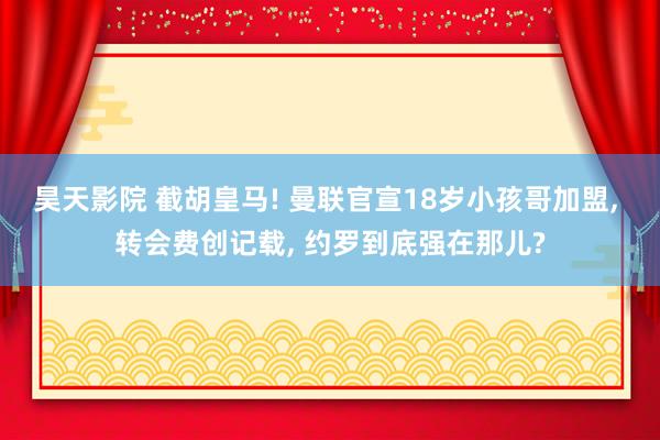 昊天影院 截胡皇马! 曼联官宣18岁小孩哥加盟， 转会费创记载， 约罗到底强在那儿?