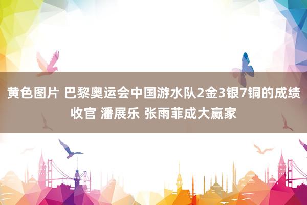 黄色图片 巴黎奥运会中国游水队2金3银7铜的成绩收官 潘展乐 张雨菲成大赢家