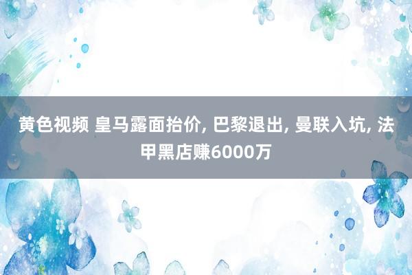 黄色视频 皇马露面抬价, 巴黎退出, 曼联入坑, 法甲黑店赚6000万