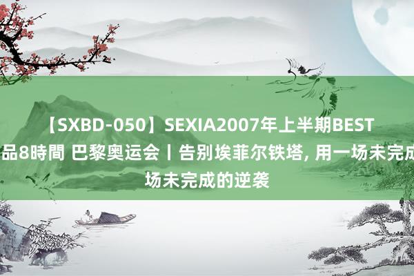 【SXBD-050】SEXIA2007年上半期BEST 全35作品8時間 巴黎奥运会丨告别埃菲尔铁塔， 用一场未完成的逆袭