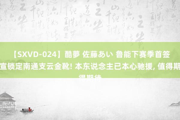 【SXVD-024】酷夢 佐藤あい 鲁能下赛季首签官宣锁定南通支云金靴! 本东说念主已本心驰援, 值得期待