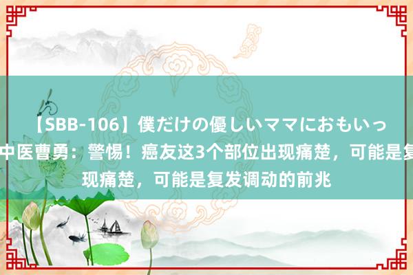 【SBB-106】僕だけの優しいママにおもいっきり甘えたい 中医曹勇：警惕！癌友这3个部位出现痛楚，可能是复发调动的前兆