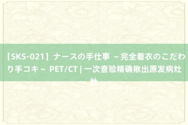 【SKS-021】ナースの手仕事 ～完全着衣のこだわり手コキ～ PET/CT | 一次查验精确揪出原发病灶