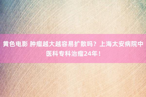 黄色电影 肿瘤越大越容易扩散吗？上海太安病院中医科专科治瘤24年！