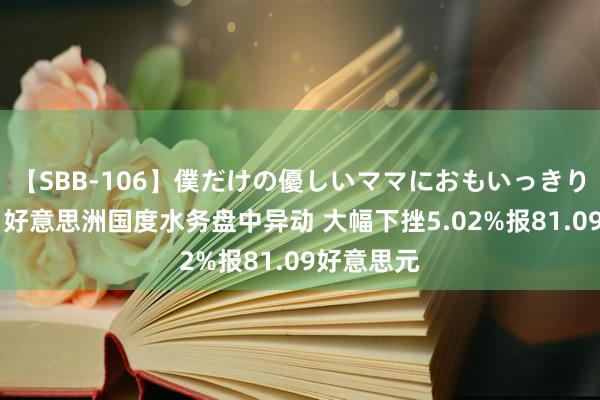 【SBB-106】僕だけの優しいママにおもいっきり甘えたい 好意思洲国度水务盘中异动 大幅下挫5.02%报81.09好意思元