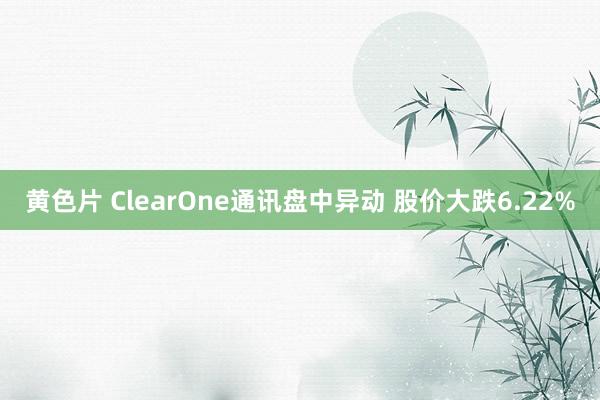 黄色片 ClearOne通讯盘中异动 股价大跌6.22%