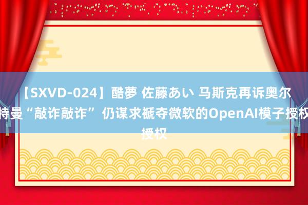 【SXVD-024】酷夢 佐藤あい 马斯克再诉奥尔特曼“敲诈敲诈” 仍谋求褫夺微软的OpenAI模子授权