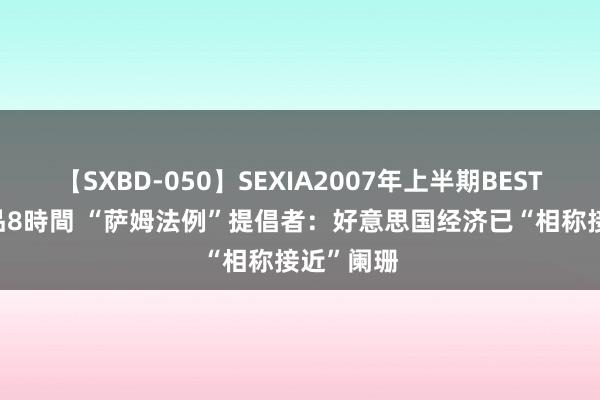 【SXBD-050】SEXIA2007年上半期BEST 全35作品8時間 “萨姆法例”提倡者：好意思国经济已“相称接近”阑珊