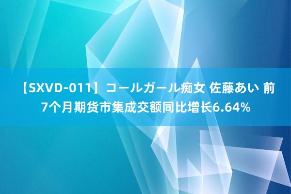 【SXVD-011】コールガール痴女 佐藤あい 前7个月期货市集成交额同比增长6.64%