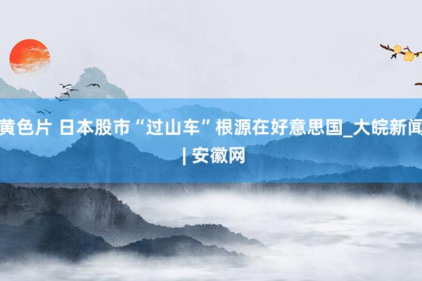 黄色片 日本股市“过山车”根源在好意思国_大皖新闻 | 安徽网