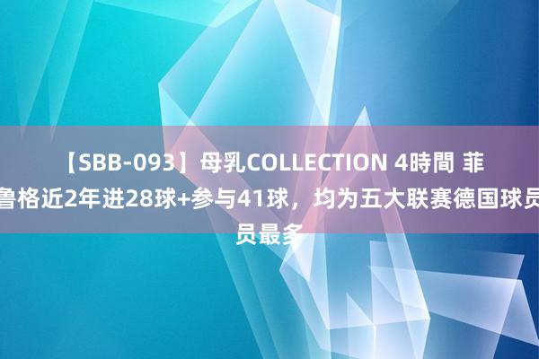 【SBB-093】母乳COLLECTION 4時間 菲尔克鲁格近2年进28球+参与41球，均为五大联赛德国球员最多