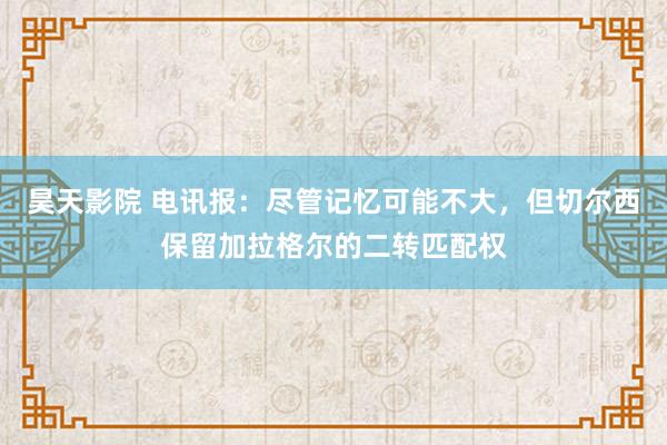 昊天影院 电讯报：尽管记忆可能不大，但切尔西保留加拉格尔的二转匹配权