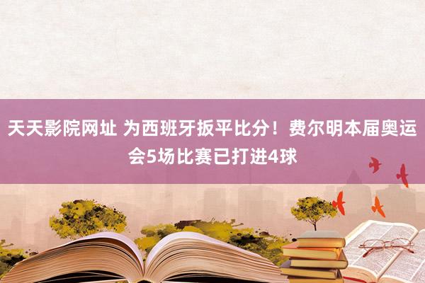 天天影院网址 为西班牙扳平比分！费尔明本届奥运会5场比赛已打进4球