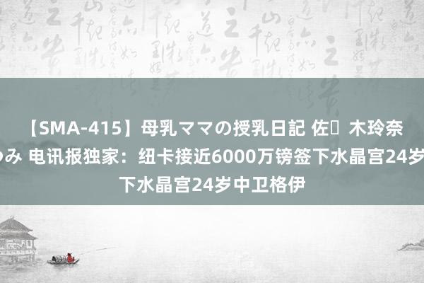 【SMA-415】母乳ママの授乳日記 佐々木玲奈 友倉なつみ 电讯报独家：纽卡接近6000万镑签下水晶宫24岁中卫格伊