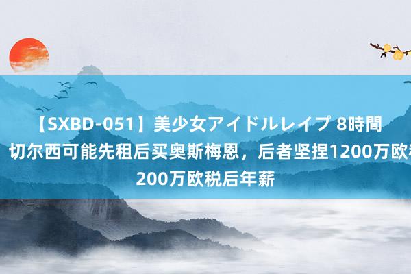 【SXBD-051】美少女アイドルレイプ 8時間 孤苦报：切尔西可能先租后买奥斯梅恩，后者坚捏1200万欧税后年薪