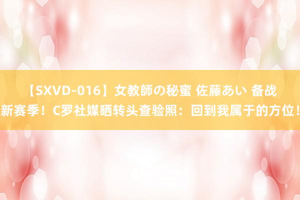 【SXVD-016】女教師の秘蜜 佐藤あい 备战新赛季！C罗社媒晒转头查验照：回到我属于的方位！