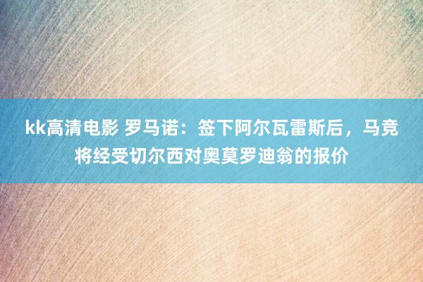 kk高清电影 罗马诺：签下阿尔瓦雷斯后，马竞将经受切尔西对奥莫罗迪翁的报价