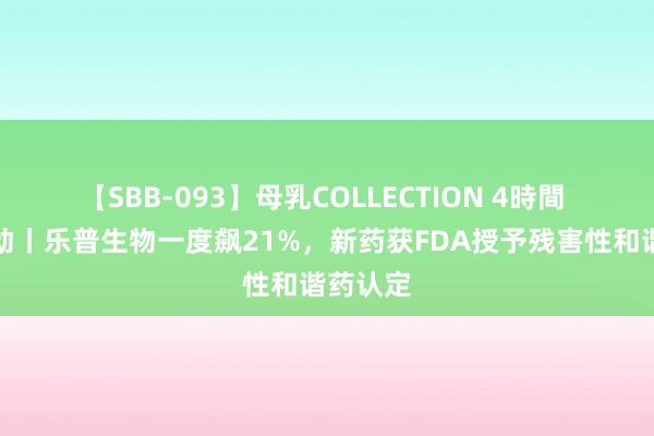 【SBB-093】母乳COLLECTION 4時間 港股异动丨乐普生物一度飙21%，新药获FDA授予残害性和谐药认定