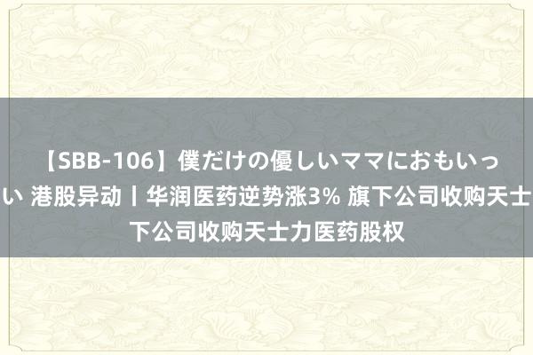 【SBB-106】僕だけの優しいママにおもいっきり甘えたい 港股异动丨华润医药逆势涨3% 旗下公司收购天士力医药股权