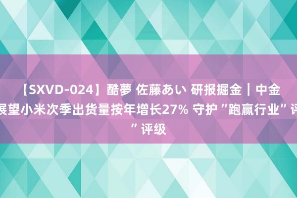 【SXVD-024】酷夢 佐藤あい 研报掘金｜中金：展望小米次季出货量按年增长27% 守护“跑赢行业”评级