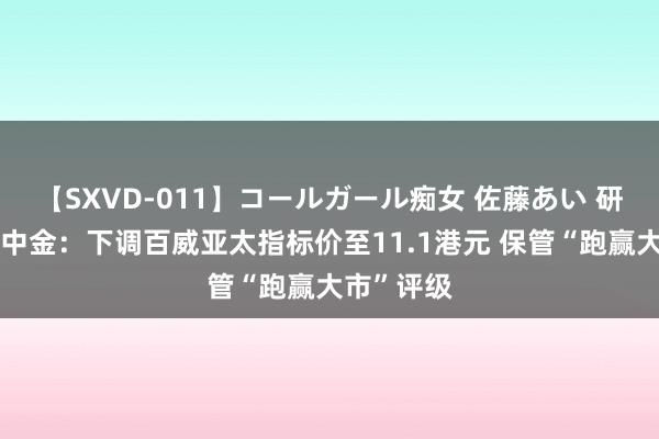 【SXVD-011】コールガール痴女 佐藤あい 研报掘金｜中金：下调百威亚太指标价至11.1港元 保管“跑赢大市”评级