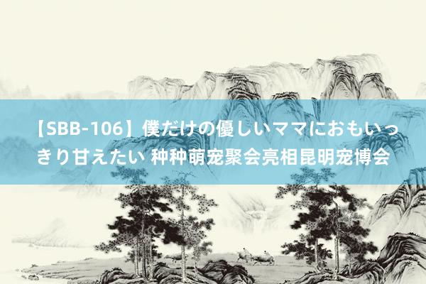 【SBB-106】僕だけの優しいママにおもいっきり甘えたい 种种萌宠聚会亮相昆明宠博会