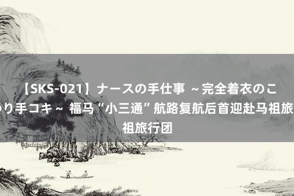 【SKS-021】ナースの手仕事 ～完全着衣のこだわり手コキ～ 福马“小三通”航路复航后首迎赴马祖旅行团