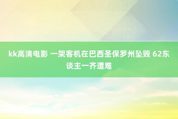 kk高清电影 一架客机在巴西圣保罗州坠毁 62东谈主一齐遭难