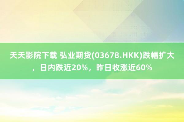 天天影院下载 弘业期货(03678.HKK)跌幅扩大，日内跌近20%，昨日收涨近60%