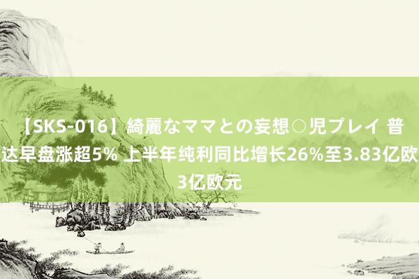 【SKS-016】綺麗なママとの妄想○児プレイ 普拉达早盘涨超5% 上半年纯利同比增长26%至3.83亿欧元